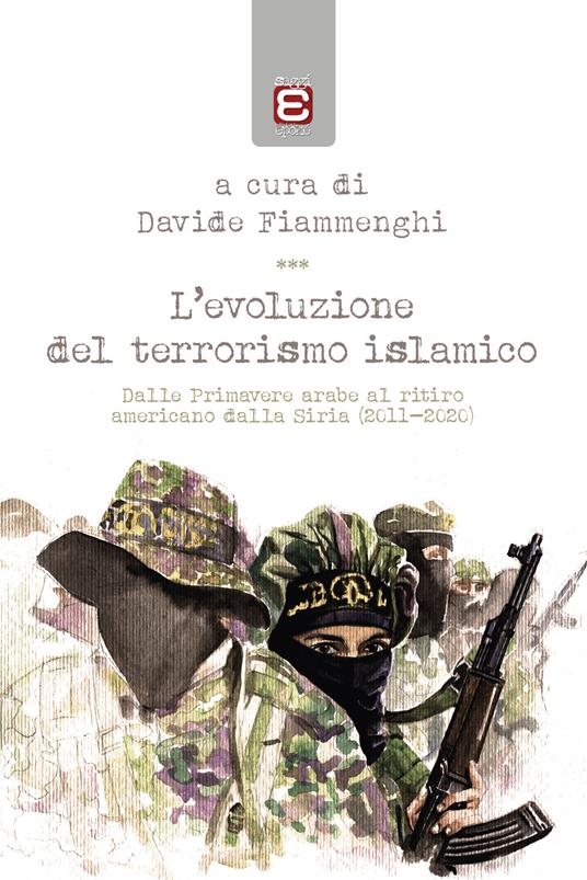 L' evoluzione del terrorismo islamico. Dalle Primavere arabe al ritiro americano dalla Siria (2011-2020) - Davide Fiammenghi - copertina