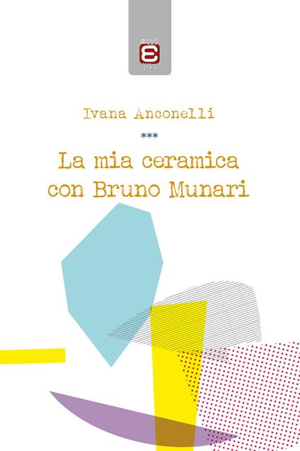 La mia ceramica con Bruno Munari - Ivana Anconelli - copertina