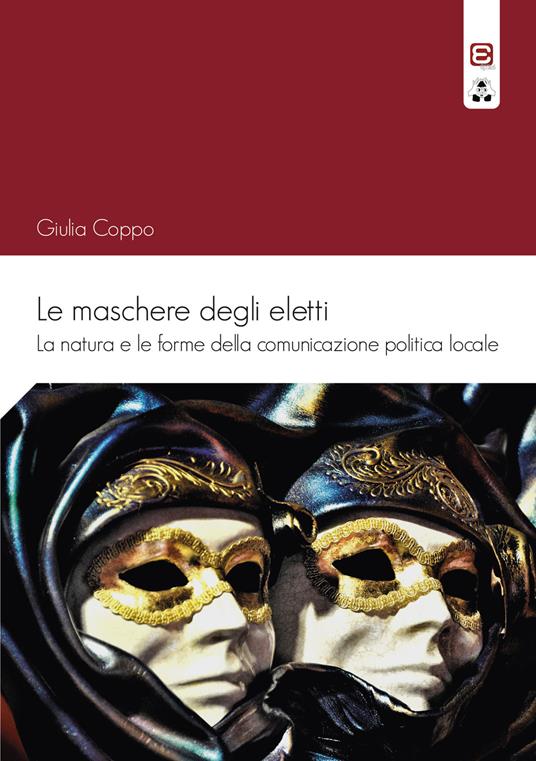 Le maschere degli eletti. La natura e le forme della comunicazione politica locale - Giulia Coppo - copertina