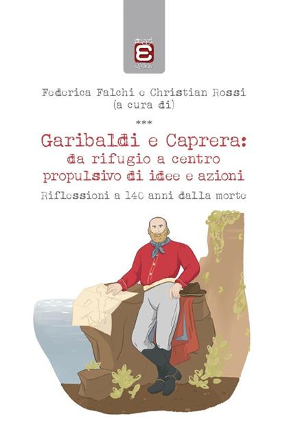 Garibaldi e Caprera: da rifugio a centro propulsivo di idee e azioni. Riflessioni a 140 anni dalla morte - Alice De Matteo,Federica Falchi,Roberto Ibba,Emanuela Locci - ebook