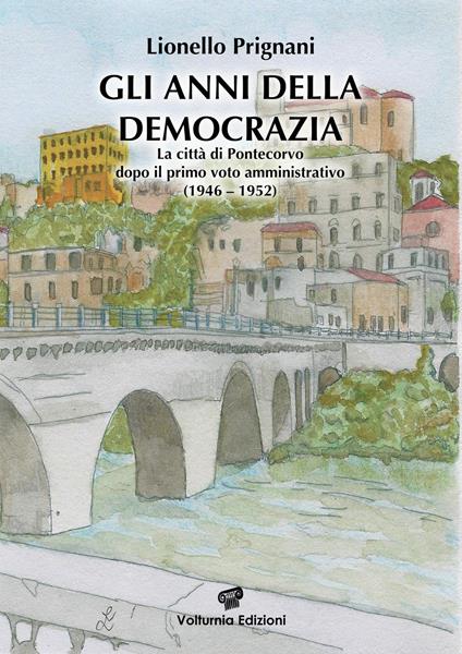 Gli anni della democrazia. La città di Pontecorvo dopo il primo voto amministrativo (1946-1952) - Lionello Prignani - copertina