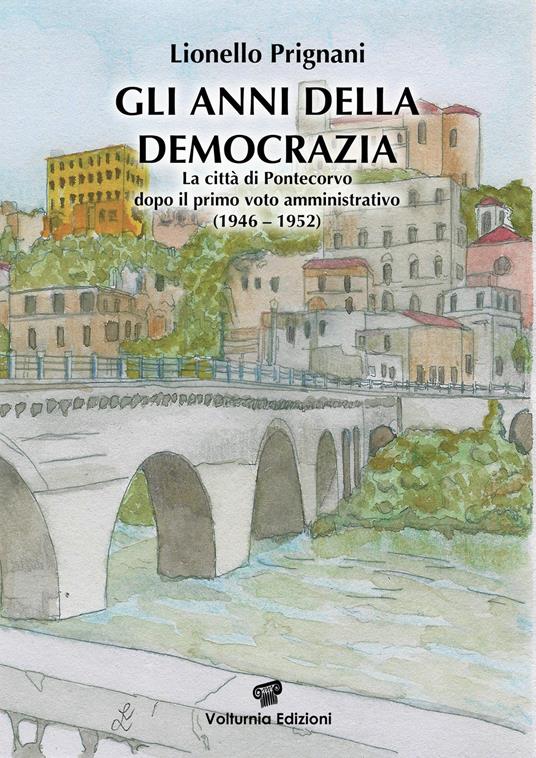 Gli anni della democrazia. La città di Pontecorvo dopo il primo voto amministrativo (1946-1952) - Lionello Prignani - copertina