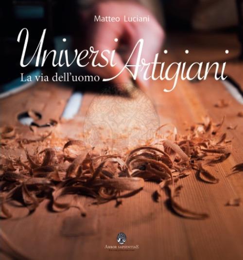 Universi artigiani. La via dell'uomo. Ediz. illustrata - Matteo Luciani - copertina