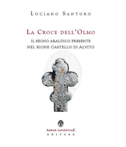 La Croce dell'Olmo. Il segno araldico presente nel rione Castello di Alvito - Luciano Santoro - copertina