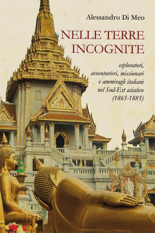 Nelle terre incognite. Esploratori, avventurieri, missionari e ammiragli italiani nel Sud-Est asiatico (1865-1885) - Alessandro Di Meo - copertina
