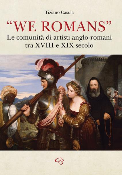 «We Romans». Le comunità di artisti anglo-romani tra XVIII e XIX secolo. Ediz. illustrata - Tiziano Casola - copertina