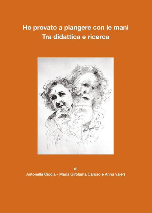 Ho provato a piangere con le mani. Tra didattica e ricerca - Antonella Ciocia,Maria Girolama Caruso,Anna Valori - copertina