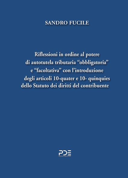 Riflessioni in ordine al potere di autotutela tributaria «obbligatoria» e «facoltativa» con l’introduzione degli articoli 10-quater e 10- quinquies dello Statuto dei diritti del contribuente - Sandro Fucile - copertina