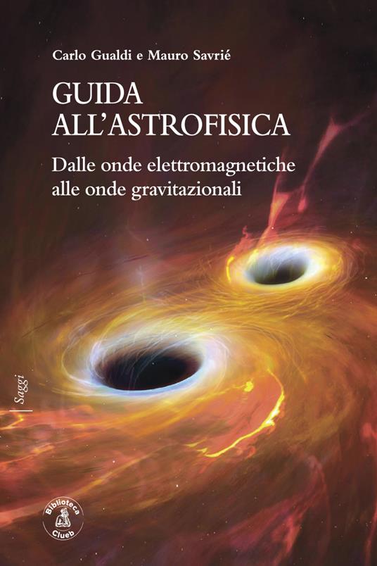 Guida all'astrofisica. Dalle onde elettromagnetiche alle onde gravitazionali - Carlo Gualdi,Mauro Savrié - copertina