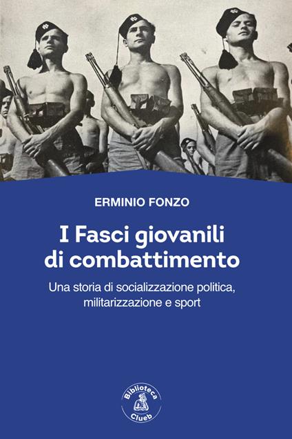 I fasci giovanili di combattimento. Una storia di socializzazione politica, militarizzazione e sport - Erminio Fonzo - copertina
