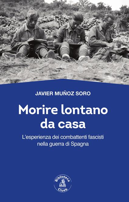 Morire lontano da casa. L'esperienza dei combattenti fascisti nella guerra di Spagna - Javier Muñoz Soro - copertina