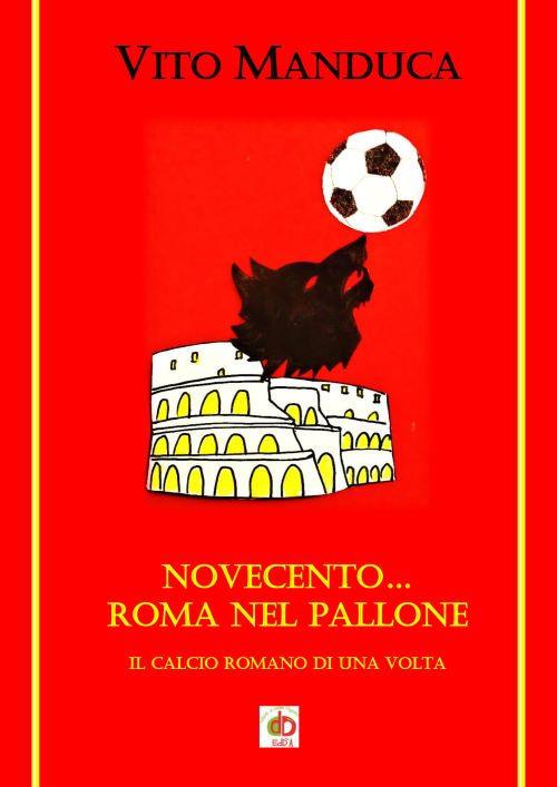Novecento... Roma nel pallone. Il calcio romano di una volta - Vito Manduca - copertina