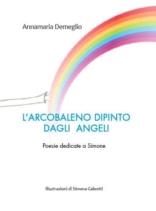 L' arcobaleno dipinto dagli angeli. Poesie dedicate a Simone - Annamaria Demeglio - copertina