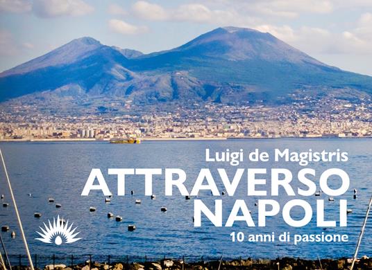 Attraverso Napoli. 10 anni di passione - Luigi De Magistris - Libro -  Marotta e Cafiero - Le lucciole | IBS