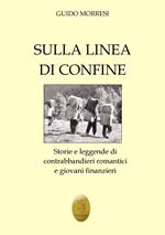 Sulla linea di confine. Storie e leggende di contrabbandieri romantici e giovani finanzieri