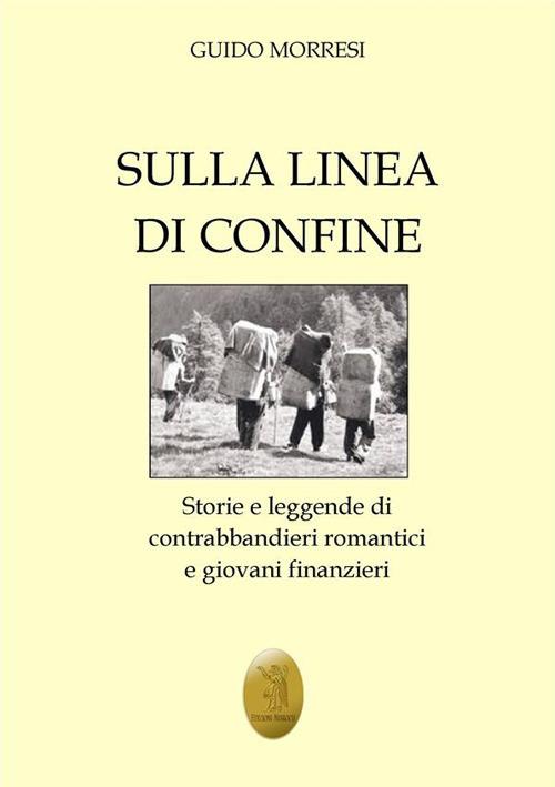 Sulla linea di confine. Storie e leggende di contrabbandieri romantici e giovani finanzieri - Guido Morresi - ebook