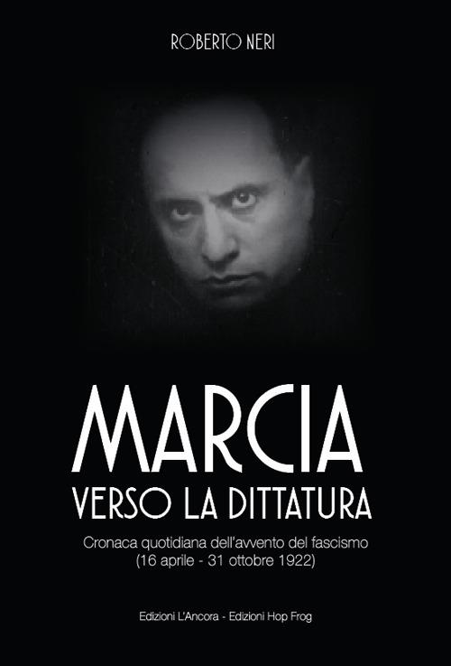 Marcia verso la dittatura. Cronaca quotidiana dell’avvento del fascismo (16 aprile - 31 ottobre 1922) - Roberto Neri - copertina