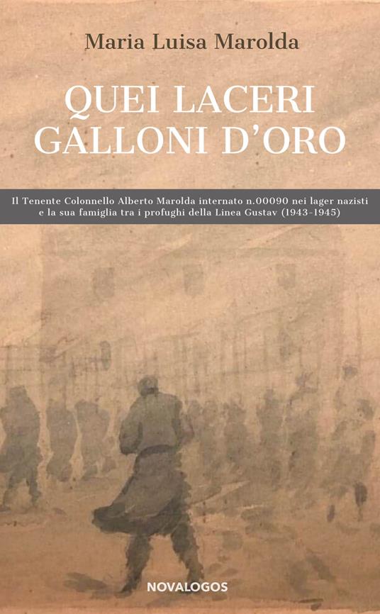 Quei laceri galloni d'oro. Il tenente colonnello Alberto Marolda internato n. 000900 nei lager nazisti e la sua famiglia tra profughi della Linea Gustav 1943-1945 - Maria Luisa Marolda - copertina