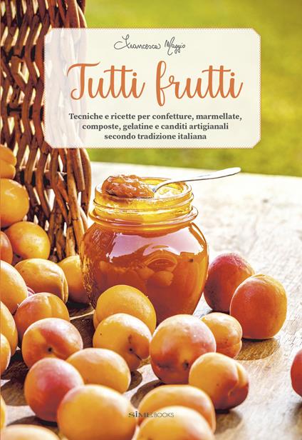 Tutti frutti. Tecniche e ricette per confetture, marmellate, composte, gelatine e canditi artigianali secondo tradizione italiana - Francesca Maggio - copertina
