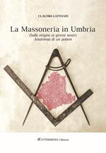 Massoneria in Umbria. Dalle origini ai giorni nostri. Anatomia di un potere