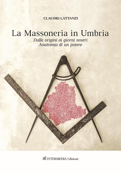 Massoneria in Umbria. Dalle origini ai giorni nostri. Anatomia di un potere - Claudio Lattanzi - copertina