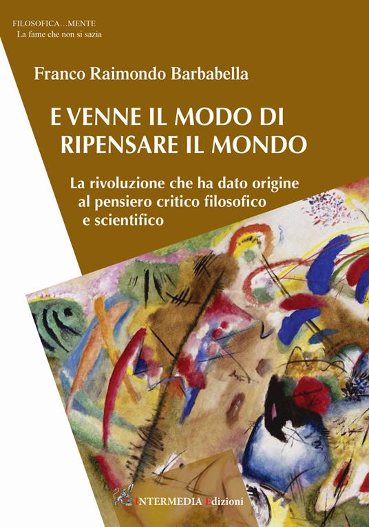 E venne il modo di ripensare il mondo. La rivoluzione che ha dato origine al pensiero critico filosofico e scientifico - Franco Raimondo Barbabella - copertina