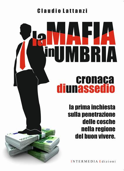 La mafia in Umbria. Cronaca di un assedio. La prima inchiesta sulla penetrazione delle cosche nella regione del buon vivere - Claudio Lattanzi - copertina