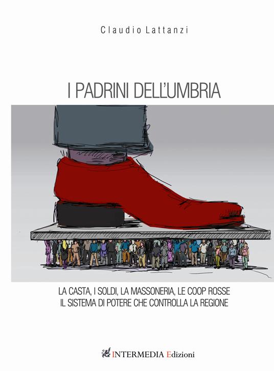 I padrini dell'Umbria. La casta, i soldi, la massoneria, le coop rosse. Il sistema di potere che controlla la regione - Claudio Lattanzi - copertina