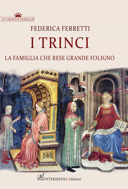 I Trinci. La famiglia che rese grande Foligno - Federica Ferretti - copertina