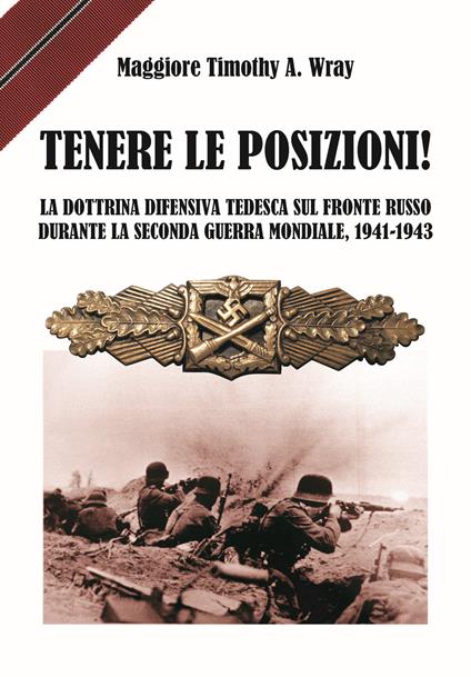 Tenere le posizioni! La dottrina difensiva tedesca sul fronte russo durante la seconda guerra mondiale, 1941-1943 - Timothy A. Wray - copertina