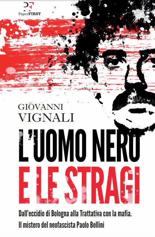 L' uomo nero e le stragi. Dall'eccidio di Bologna alla Trattativa con la mafia. Il mistero del neofascista Paolo Bellini - Giovanni Vignali - ebook