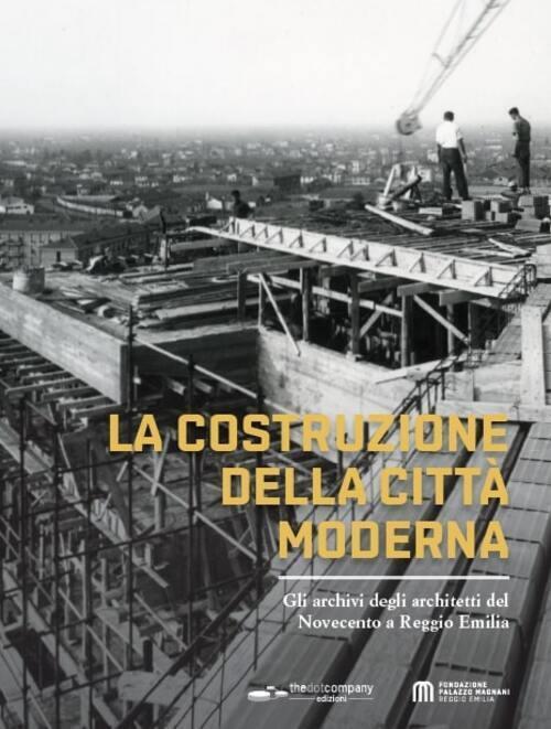 La costruzione della città moderna. Gli archivi degli architetti del Novecento a Reggio Emilia - copertina