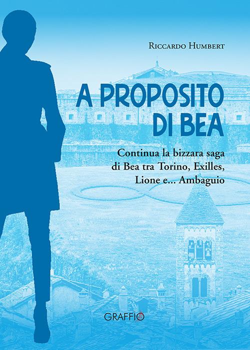 A proposito di Bea. Continua la bizzara saga di Bea tra Torino, Exilles, Lione e... Ambaguio - Riccardo Humbert - copertina
