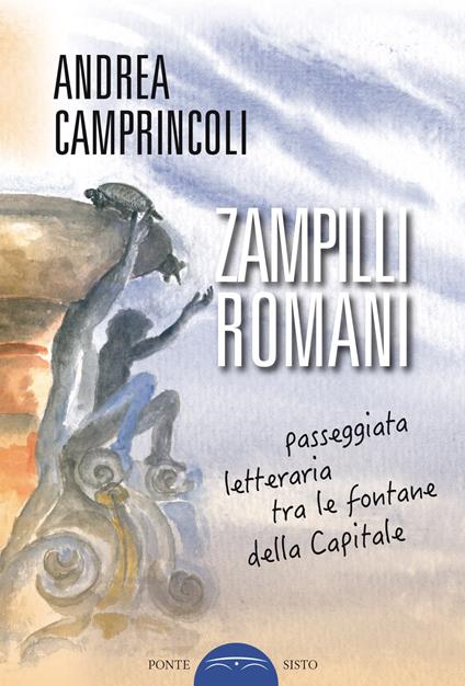 Zampilli romani. Passeggiata letteraria tra le fontane della Capitale - Andrea Camprincoli - copertina