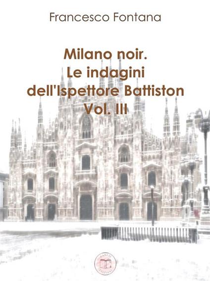 Milano noir. Le indagini dell'ispettore Battiston. Vol. 3 - Francesco Fontana - ebook