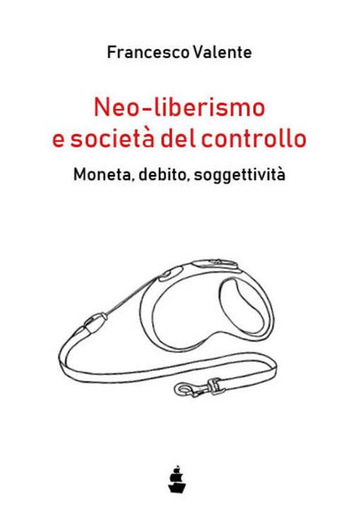 Neo-liberismo e società del controllo. Moneta, debito, soggettività - Francesco Valente - copertina