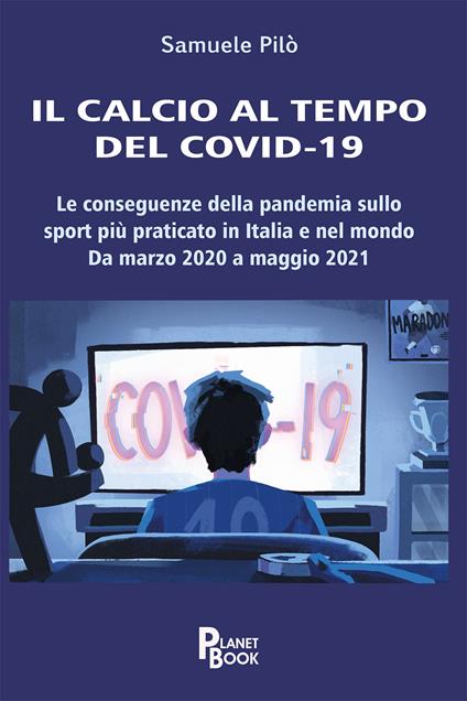Il calcio al tempo del Covid-19. Le conseguenze della pandemia sullo sport più praticato in Italia e nel mondo. Da marzo 2020 a maggio 2021 - Samuele Pilò - copertina