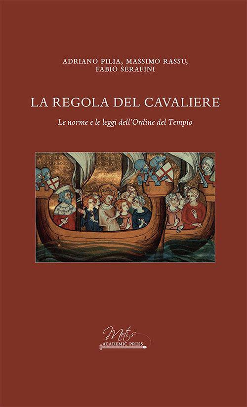 La regola del cavaliere. Le norme e le leggi dell'Ordine del Tempio - Adriano Pilia,Massimo Rassu,Fabio Serafini - copertina