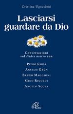 Lasciarsi guardare da Dio. Conversazioni sul Padre nostro con Piero Coda, Anselm Grün, Bruno Maggioni, Gino Rigoldi, Angelo Scola