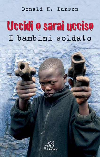 Uccidi o sarai ucciso. I bambini soldato - Donald H. Dunson - copertina