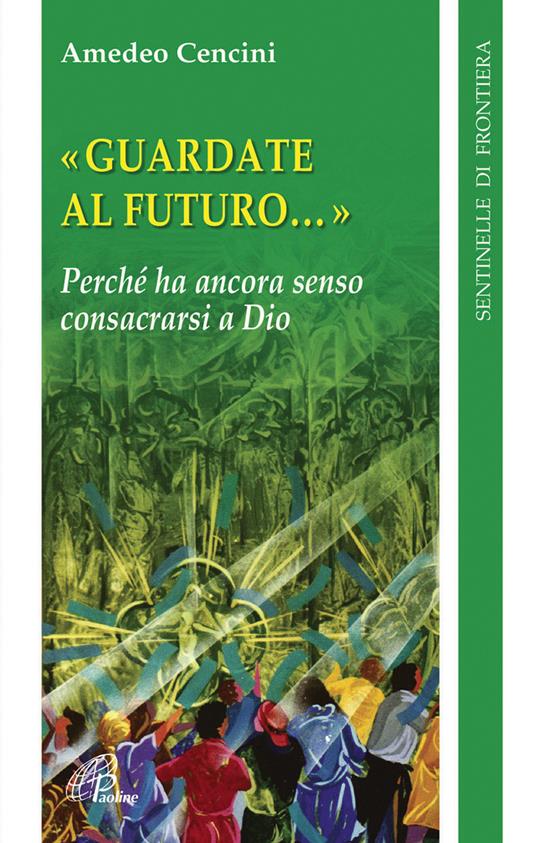 Guardate al futuro. Perché ha ancora senso consacrarsi a Dio - Amedeo Cencini - copertina