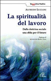 La spiritualità del lavoro. Dalla dottrina sociale una sfida per il futuro - Alfredo Luciani - copertina