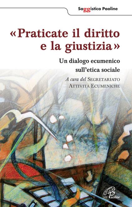 Praticate il diritto e la giustizia. Un diagolo ecumenico sull'etica sociale - copertina