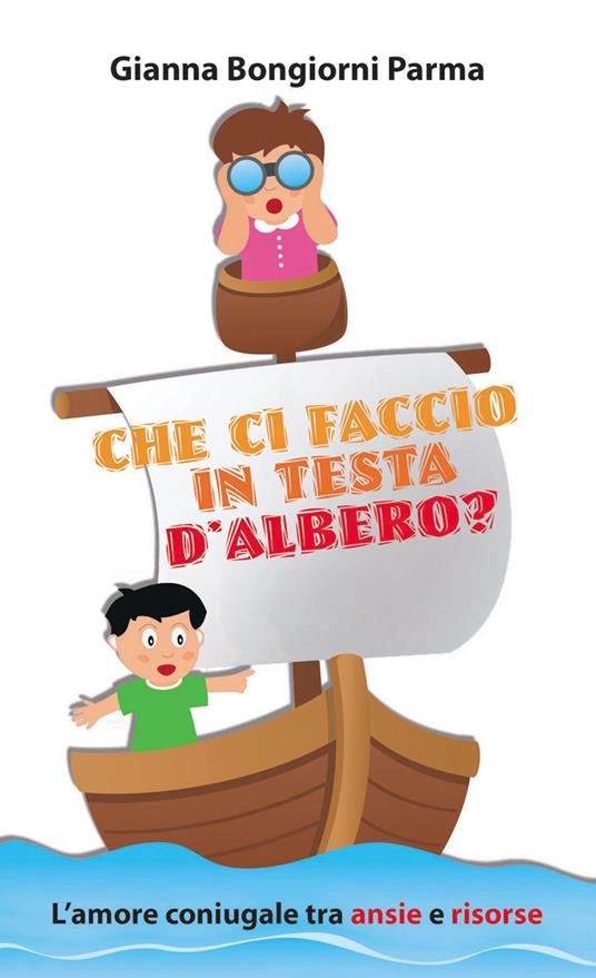 Che ci faccio in testa d'albero? L'amore coniugale tra ansie e risorse - Gianna Bongiorni Parma - copertina