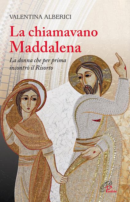 La chiamavano Maddalena. La donna che per prima incontrò il Risorto - Valentina Alberici - copertina