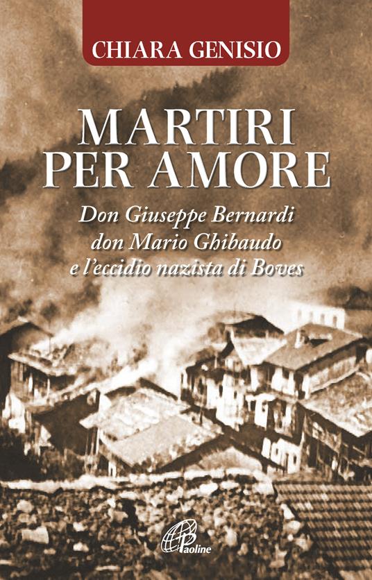 Martiri per amore. Don Giuseppe Bernardi, don Mario Ghibaudo e l’eccidio nazista di Boves - Chiara Genisio - copertina