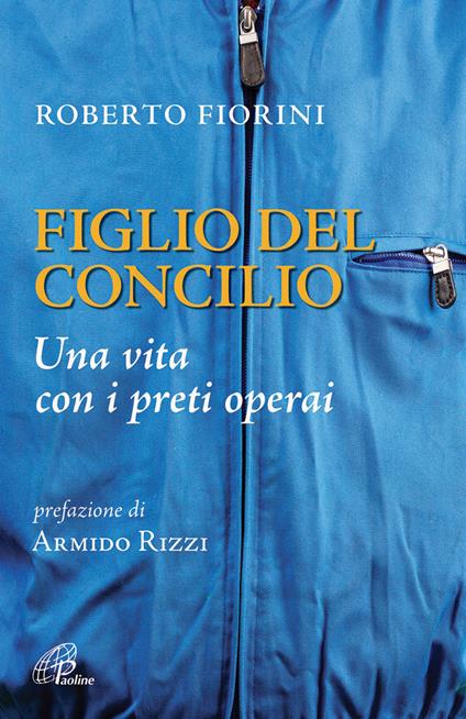 Figlio del Concilio. Una vita con i preti operai - Roberto Fiorini - copertina