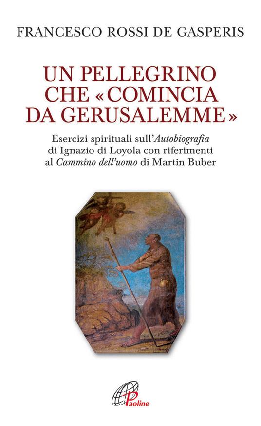 Un pellegrino che «comincia da Gerusalemme». Esercizi spirituali sull'Autobiografia di Ignazio di Loyola con riferimenti al Cammino dell'uomo di Martin Buber - Francesco Rossi De Gasperis - copertina