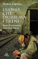 L' uomo che dribblava i treni. Storie di un'umanità senza fissa dimora