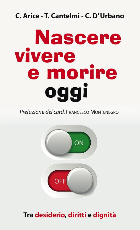 Nascere, vivere e morire oggi. Tra desiderio, diritti e dignità - Carmine Arice,Tonino Cantelmi,Chiara D'Urbano - copertina